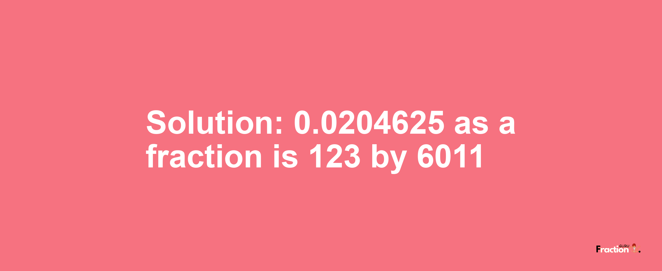 Solution:0.0204625 as a fraction is 123/6011